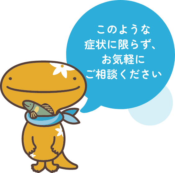 このような症状に限らず、お気軽にご相談ください